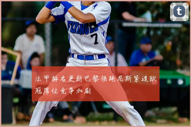 法甲排名更新巴黎领跑尼斯紧追欧冠席位竞争加剧