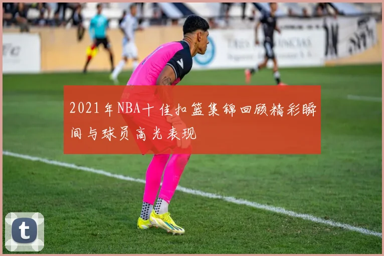 2021年NBA十佳扣篮集锦回顾精彩瞬间与球员高光表现
