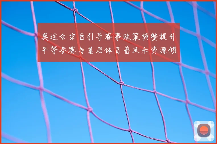 奥运会宗旨引导赛事政策调整提升平等参赛与基层体育普及和资源倾斜