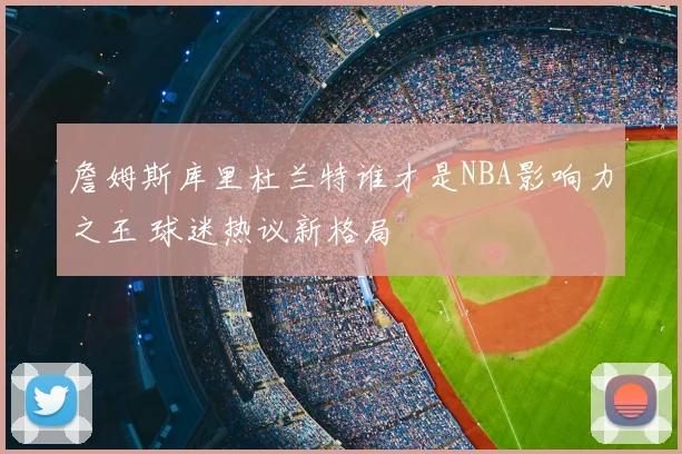 詹姆斯库里杜兰特谁才是NBA影响力之王 球迷热议新格局
