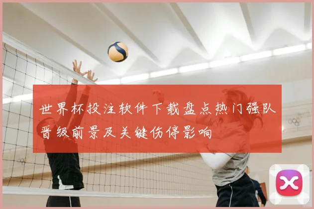 世界杯投注软件下载盘点热门强队晋级前景及关键伤停影响