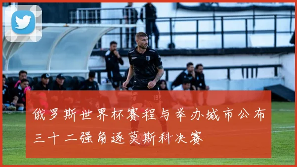 俄罗斯世界杯赛程与举办城市公布三十二强角逐莫斯科决赛