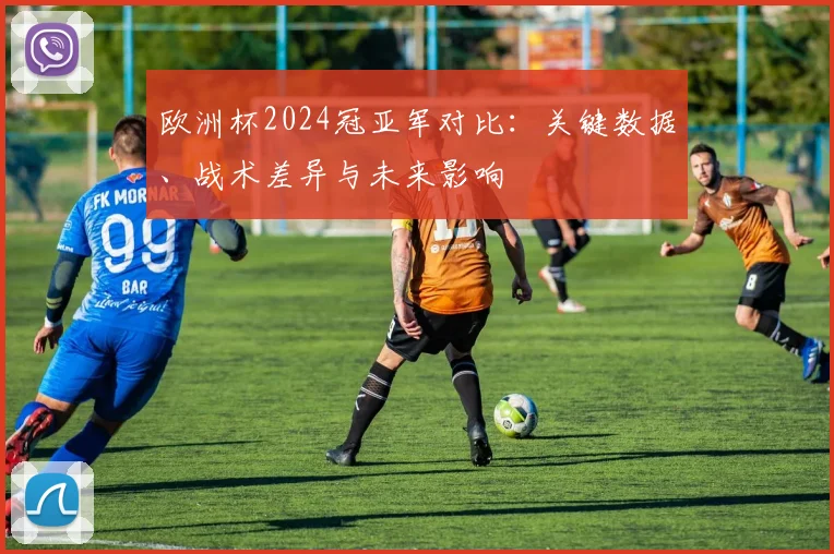 欧洲杯2024冠亚军对比:关键数据、战术差异与未来影响