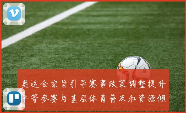 奥运会宗旨引导赛事政策调整提升平等参赛与基层体育普及和资源倾斜