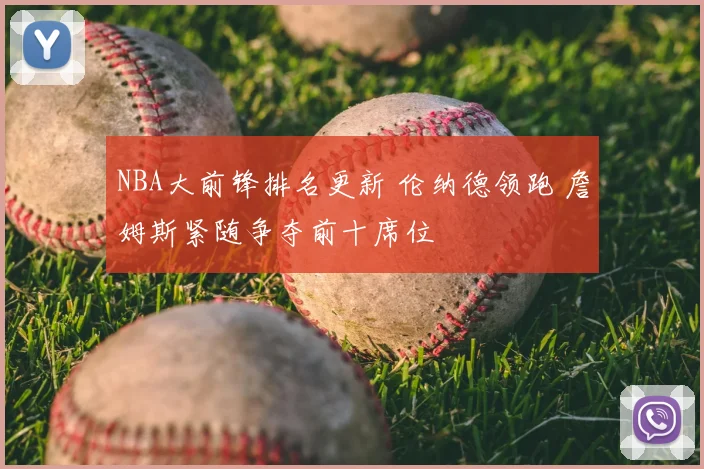 NBA大前锋排名更新 伦纳德领跑 詹姆斯紧随争夺前十席位