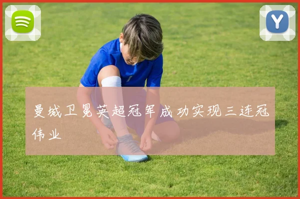 曼城卫冕英超冠军成功实现三连冠伟业