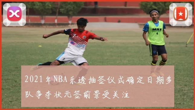 2021年NBA乐透抽签仪式确定日期多队争夺状元签前景受关注