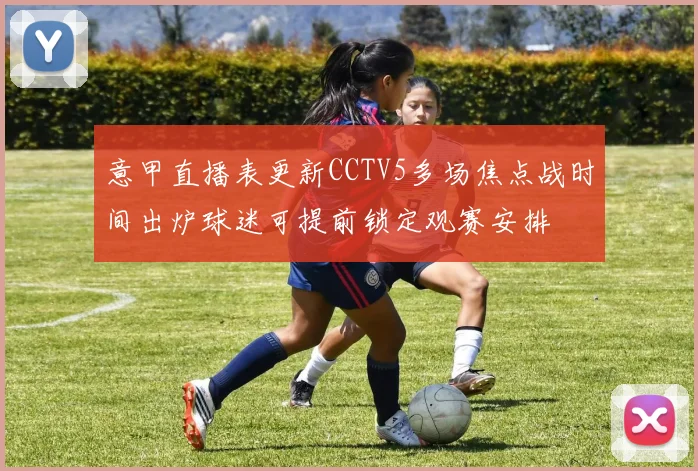意甲直播表更新CCTV5多场焦点战时间出炉球迷可提前锁定观赛安排