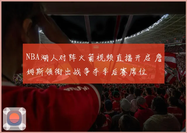 NBA湖人对阵火箭视频直播开启 詹姆斯领衔出战争夺季后赛席位