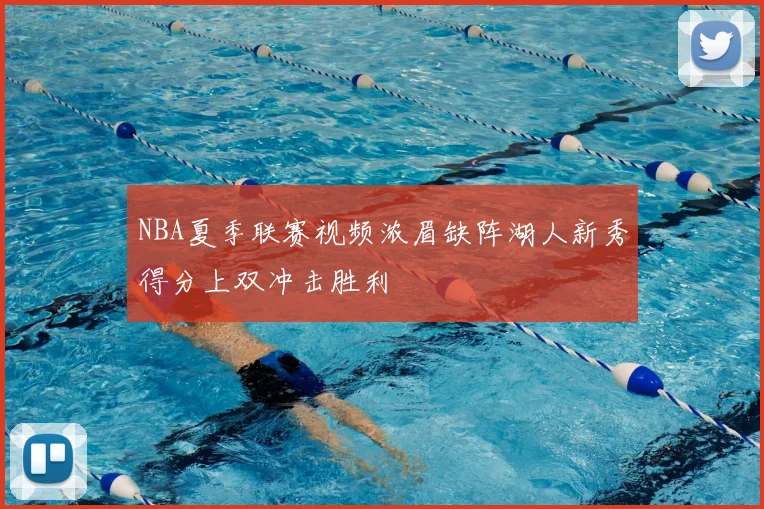 NBA夏季联赛视频浓眉缺阵湖人新秀得分上双冲击胜利