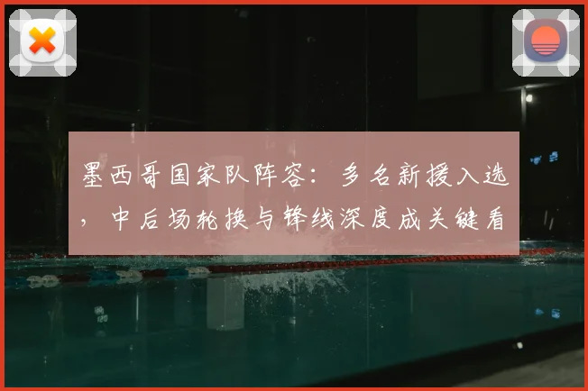 墨西哥国家队阵容：多名新援入选，中后场轮换与锋线深度成关键看点