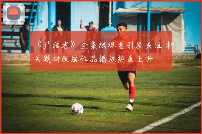 《尸语者》全集线观看引发关注 相关题材改编作品播放热度上升