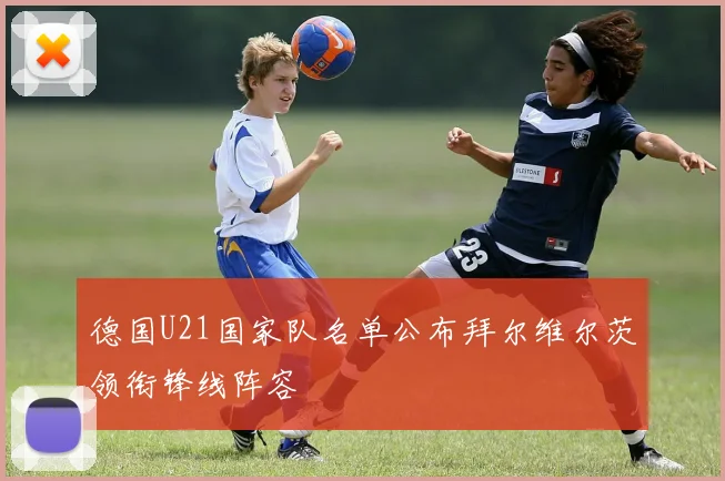 德国U21国家队名单公布拜尔维尔茨领衔锋线阵容