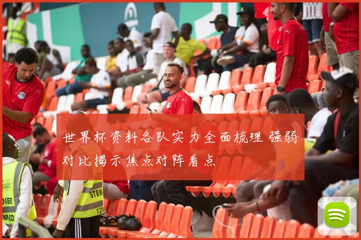 世界杯资料各队实力全面梳理 强弱对比揭示焦点对阵看点