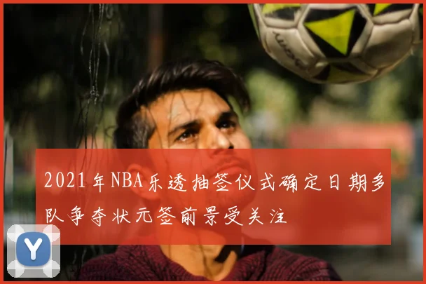 2021年NBA乐透抽签仪式确定日期多队争夺状元签前景受关注