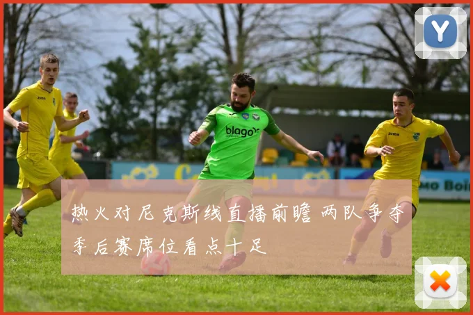热火对尼克斯线直播前瞻 两队争夺季后赛席位看点十足