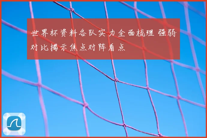 世界杯资料各队实力全面梳理 强弱对比揭示焦点对阵看点