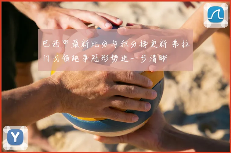 巴西甲最新比分与积分榜更新 弗拉门戈领跑争冠形势进一步清晰