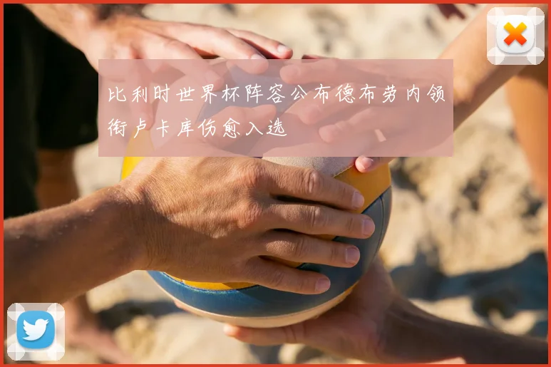 比利时世界杯阵容公布德布劳内领衔卢卡库伤愈入选