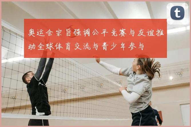 奥运会宗旨强调公平竞赛与友谊推动全球体育交流与青少年参与