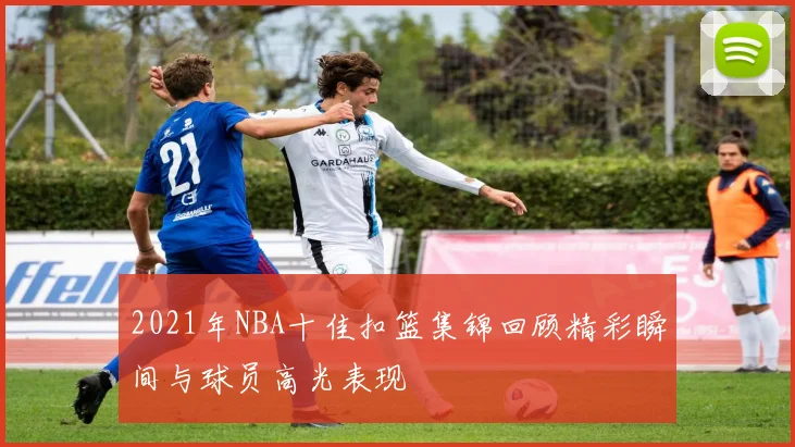 2021年NBA十佳扣篮集锦回顾精彩瞬间与球员高光表现