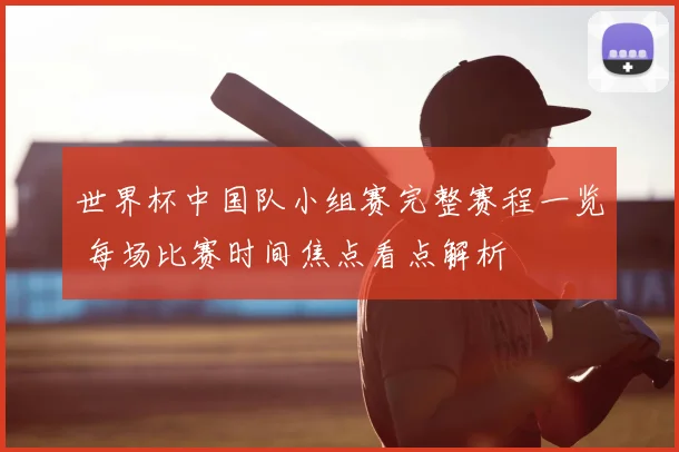 世界杯中国队小组赛完整赛程一览 每场比赛时间焦点看点解析