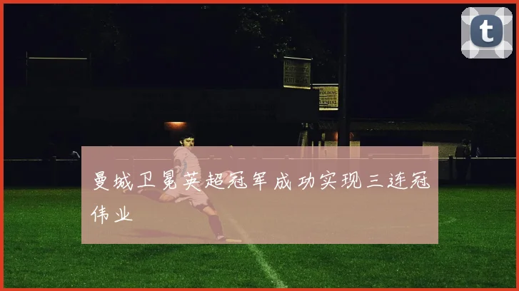 曼城卫冕英超冠军成功实现三连冠伟业