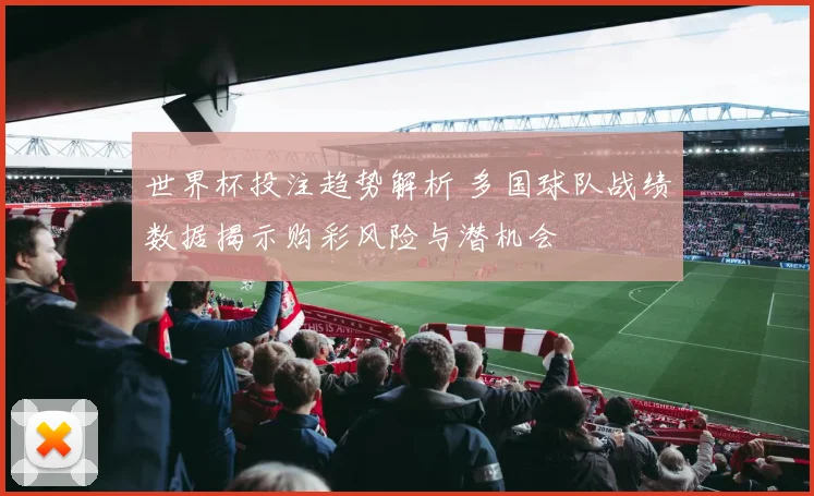 世界杯投注趋势解析 多国球队战绩数据揭示购彩风险与潜机会