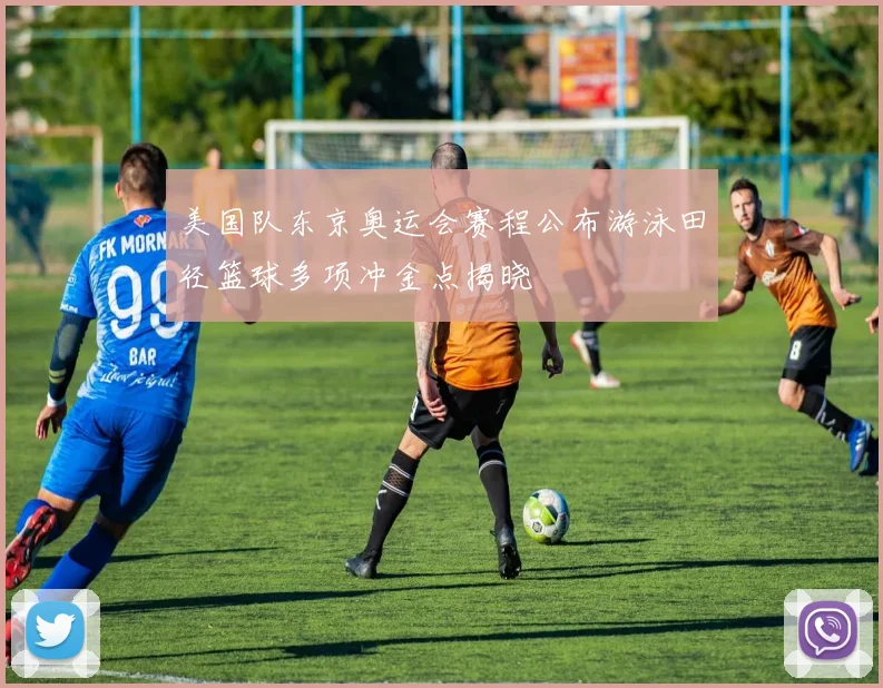 美国队东京奥运会赛程公布游泳田径篮球多项冲金点揭晓