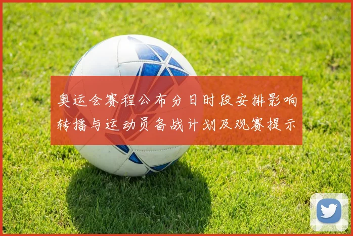 奥运会赛程公布分日时段安排影响转播与运动员备战计划及观赛提示