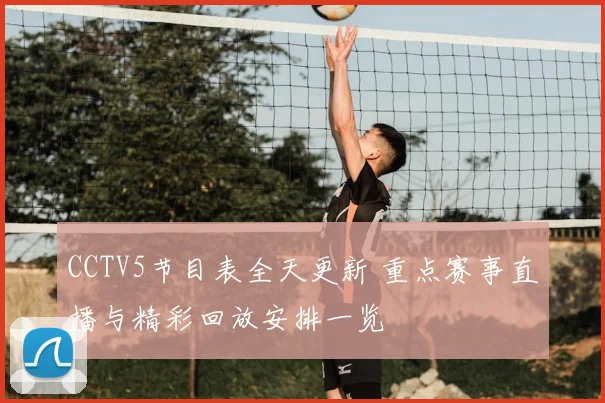 CCTV5节目表全天更新 重点赛事直播与精彩回放安排一览