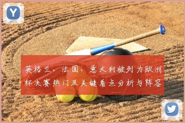 英格兰、法国、意大利被列为欧洲杯决赛热门及关键看点分析与阵容变化