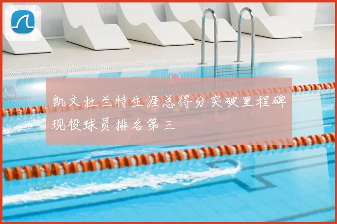 凯文杜兰特生涯总得分突破里程碑现役球员排名第三