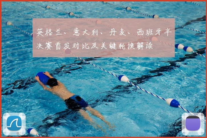 英格兰、意大利、丹麦、西班牙半决赛首发对比及关键轮换解读
