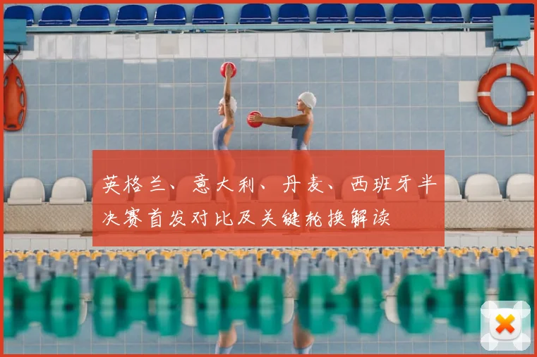 英格兰、意大利、丹麦、西班牙半决赛首发对比及关键轮换解读
