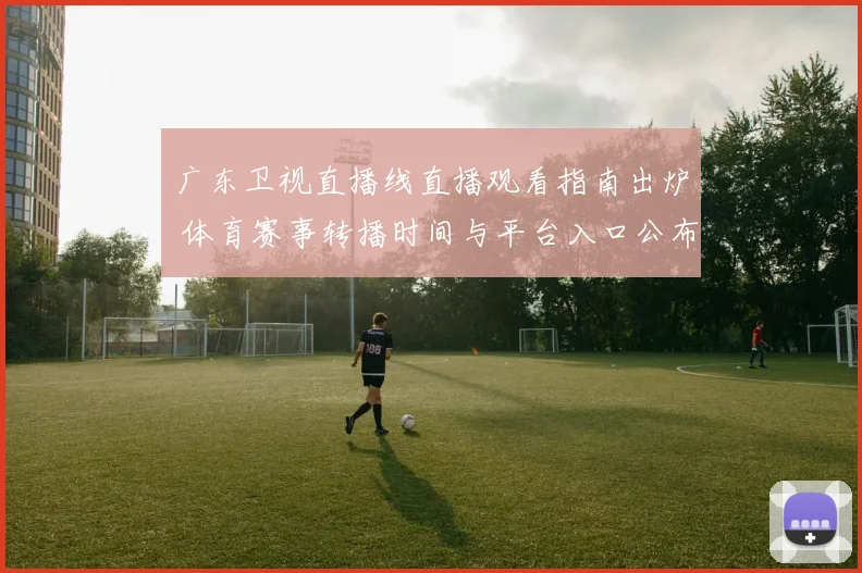 广东卫视直播线直播观看指南出炉 体育赛事转播时间与平台入口公布