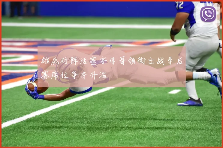 雄鹿对阵活塞字母哥领衔出战季后赛席位争夺升温