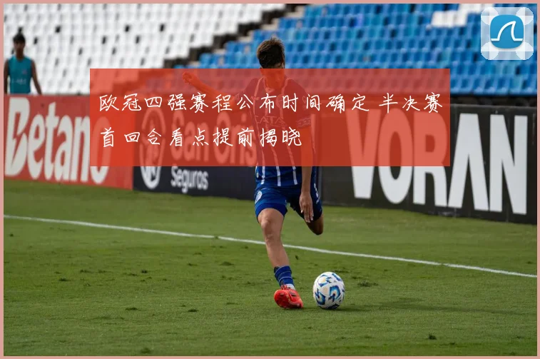欧冠四强赛程公布时间确定 半决赛首回合看点提前揭晓