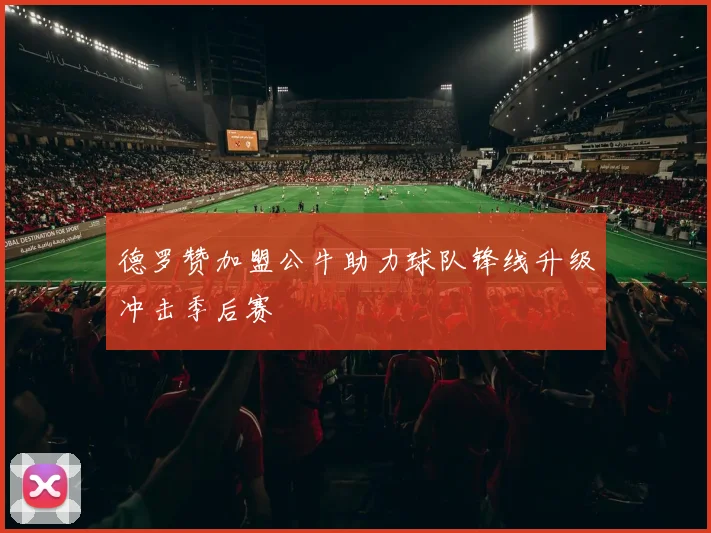 德罗赞加盟公牛助力球队锋线升级冲击季后赛