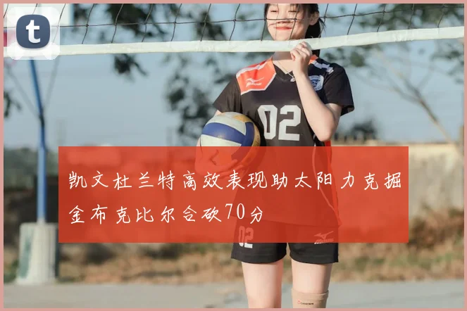 凯文杜兰特高效表现助太阳力克掘金布克比尔合砍70分