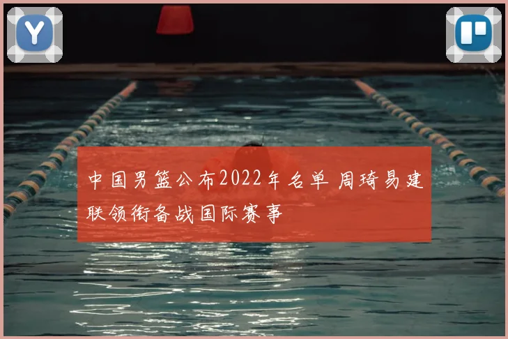 中国男篮公布2022年名单 周琦易建联领衔备战国际赛事