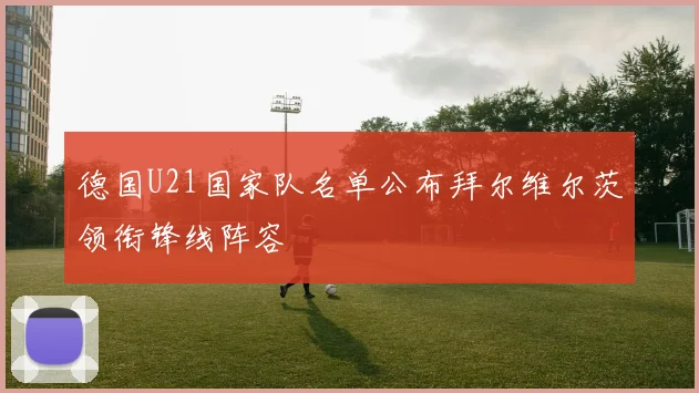 德国U21国家队名单公布拜尔维尔茨领衔锋线阵容