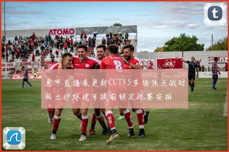 意甲直播表更新CCTV5多场焦点战时间出炉球迷可提前锁定观赛安排
