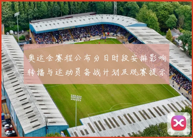 奥运会赛程公布分日时段安排影响转播与运动员备战计划及观赛提示