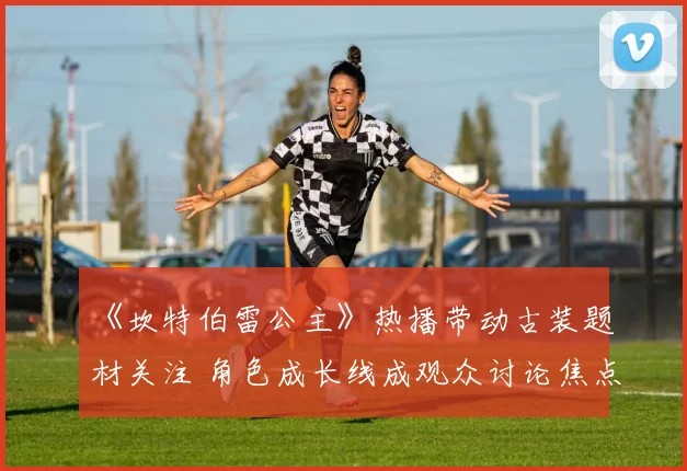《坎特伯雷公主》热播带动古装题材关注 角色成长线成观众讨论焦点