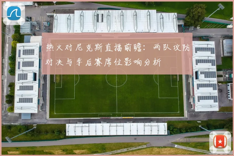 热火对尼克斯直播前瞻:两队攻防对决与季后赛席位影响分析