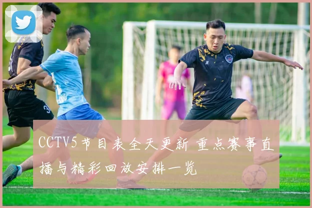 CCTV5节目表全天更新 重点赛事直播与精彩回放安排一览