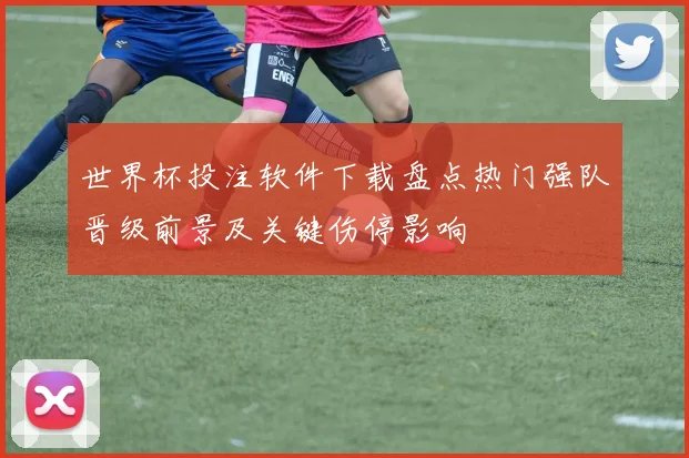 世界杯投注软件下载盘点热门强队晋级前景及关键伤停影响