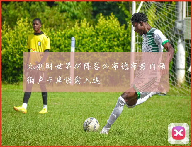 比利时世界杯阵容公布德布劳内领衔卢卡库伤愈入选