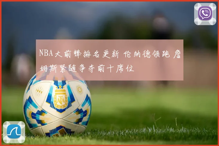 NBA大前锋排名更新 伦纳德领跑 詹姆斯紧随争夺前十席位